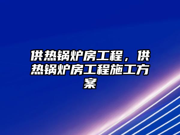 供熱鍋爐房工程，供熱鍋爐房工程施工方案