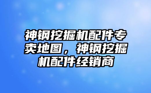 神鋼挖掘機(jī)配件專賣地圖，神鋼挖掘機(jī)配件經(jīng)銷商