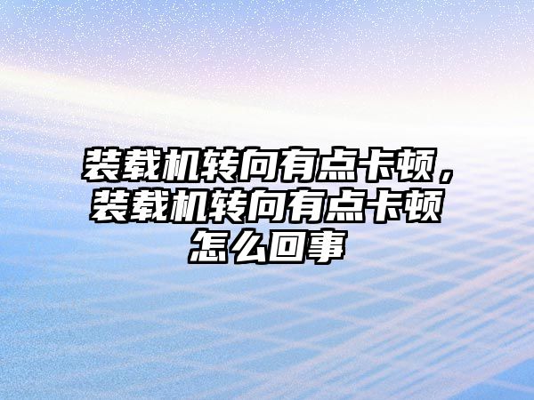 裝載機轉向有點卡頓，裝載機轉向有點卡頓怎么回事