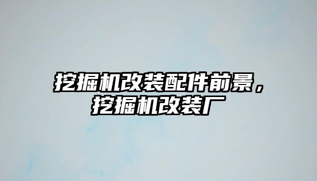 挖掘機改裝配件前景，挖掘機改裝廠