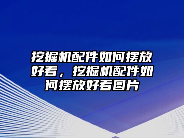 挖掘機配件如何擺放好看，挖掘機配件如何擺放好看圖片