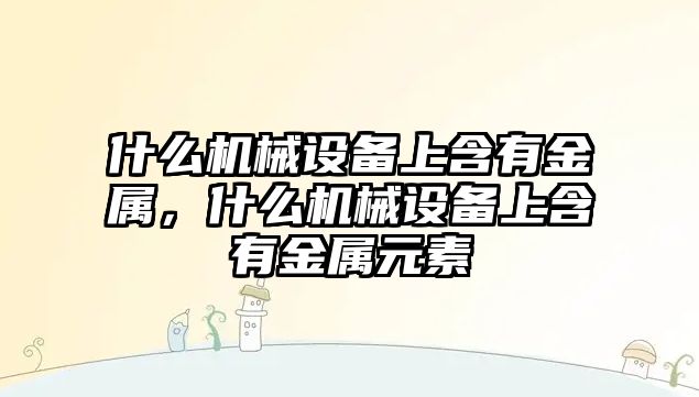 什么機械設備上含有金屬，什么機械設備上含有金屬元素