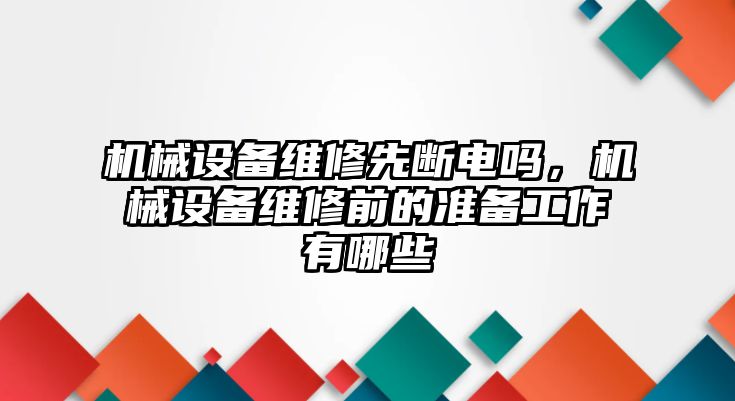 機(jī)械設(shè)備維修先斷電嗎，機(jī)械設(shè)備維修前的準(zhǔn)備工作有哪些