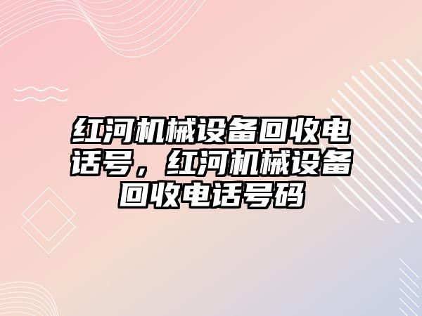 紅河機械設備回收電話號，紅河機械設備回收電話號碼