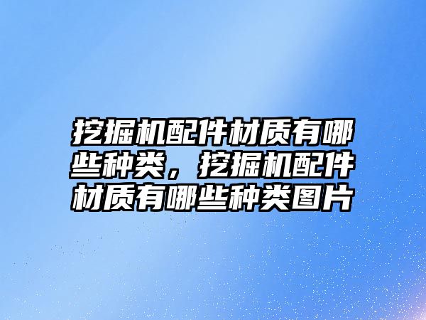 挖掘機(jī)配件材質(zhì)有哪些種類，挖掘機(jī)配件材質(zhì)有哪些種類圖片