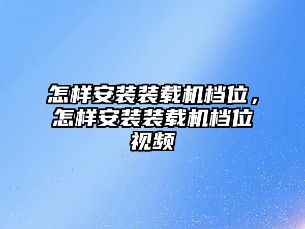 怎樣安裝裝載機檔位，怎樣安裝裝載機檔位視頻