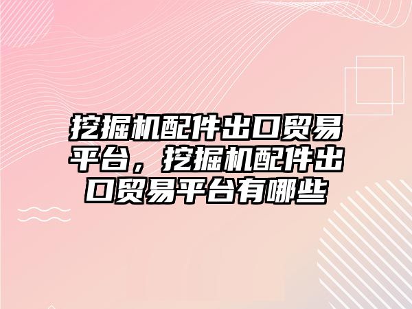 挖掘機配件出口貿易平臺，挖掘機配件出口貿易平臺有哪些