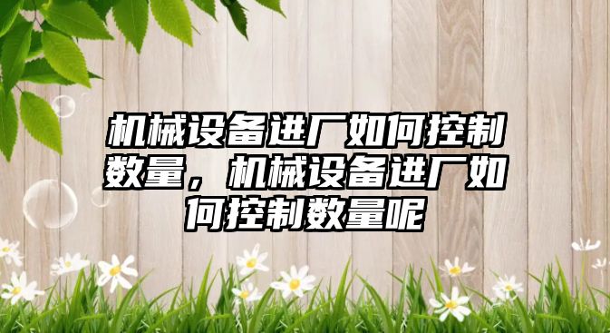 機械設備進廠如何控制數(shù)量，機械設備進廠如何控制數(shù)量呢