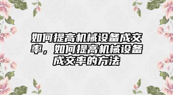 如何提高機械設備成交率，如何提高機械設備成交率的方法