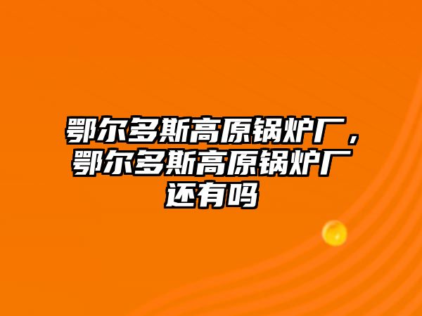 鄂爾多斯高原鍋爐廠，鄂爾多斯高原鍋爐廠還有嗎