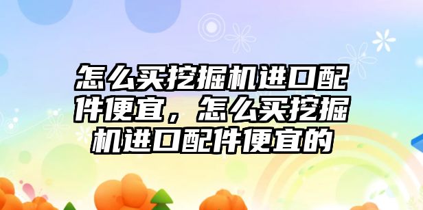 怎么買挖掘機進口配件便宜，怎么買挖掘機進口配件便宜的