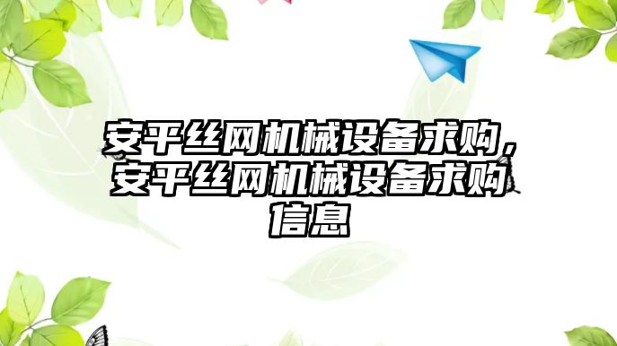 安平絲網機械設備求購，安平絲網機械設備求購信息