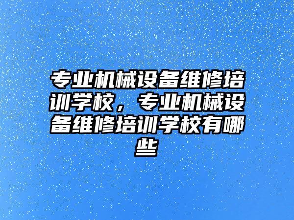 專業機械設備維修培訓學校，專業機械設備維修培訓學校有哪些