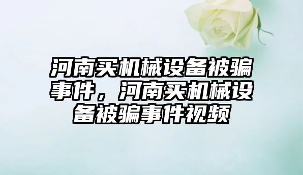 河南買機械設(shè)備被騙事件，河南買機械設(shè)備被騙事件視頻