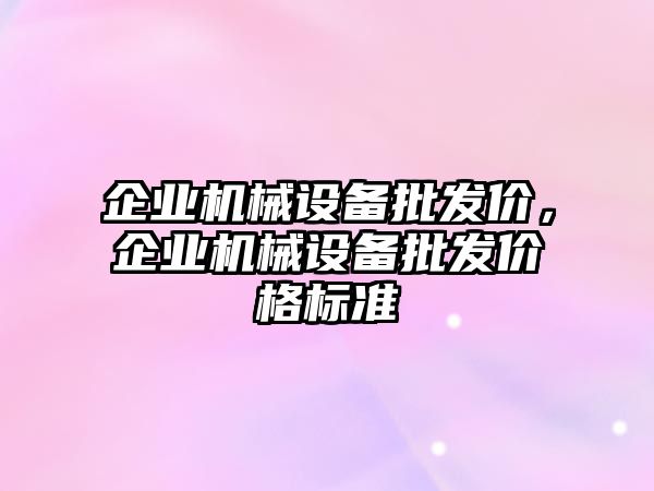 企業(yè)機械設備批發(fā)價，企業(yè)機械設備批發(fā)價格標準