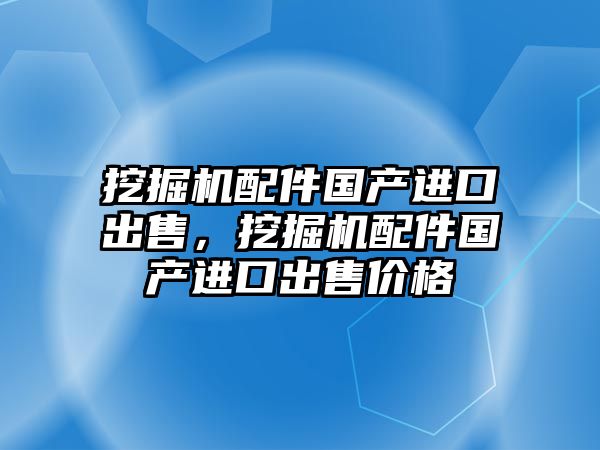 挖掘機配件國產進口出售，挖掘機配件國產進口出售價格