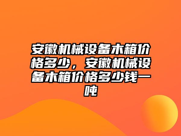 安徽機械設備木箱價格多少，安徽機械設備木箱價格多少錢一噸