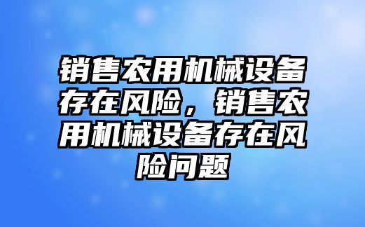 銷售農用機械設備存在風險，銷售農用機械設備存在風險問題