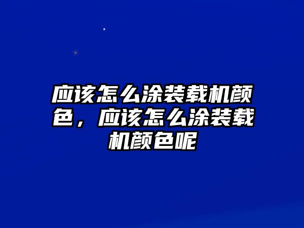 應(yīng)該怎么涂裝載機(jī)顏色，應(yīng)該怎么涂裝載機(jī)顏色呢