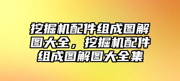 挖掘機(jī)配件組成圖解圖大全，挖掘機(jī)配件組成圖解圖大全集