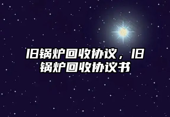 舊鍋爐回收協議，舊鍋爐回收協議書