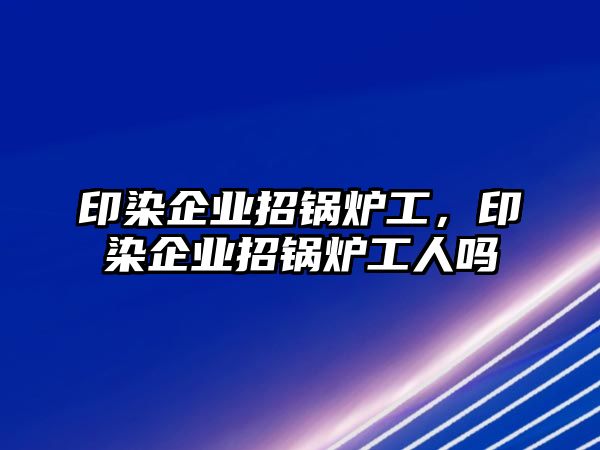 印染企業招鍋爐工，印染企業招鍋爐工人嗎