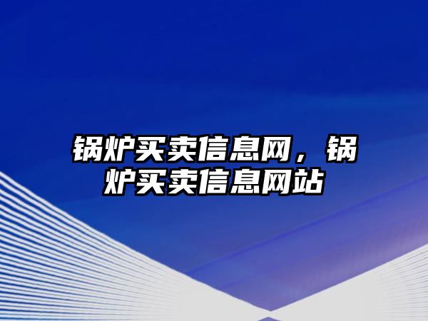 鍋爐買賣信息網，鍋爐買賣信息網站