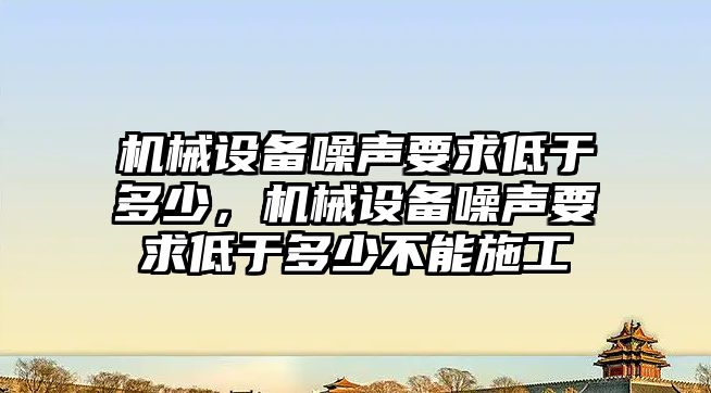 機械設備噪聲要求低于多少，機械設備噪聲要求低于多少不能施工