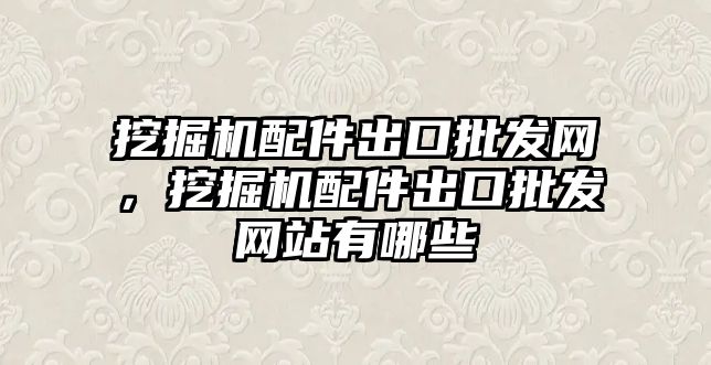 挖掘機配件出口批發網，挖掘機配件出口批發網站有哪些