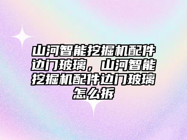 山河智能挖掘機配件邊門玻璃，山河智能挖掘機配件邊門玻璃怎么拆