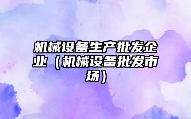 機械設備生產(chǎn)批發(fā)企業(yè)（機械設備批發(fā)市場）