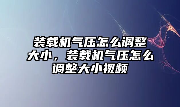 裝載機(jī)氣壓怎么調(diào)整大小，裝載機(jī)氣壓怎么調(diào)整大小視頻