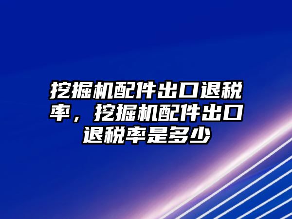 挖掘機配件出口退稅率，挖掘機配件出口退稅率是多少