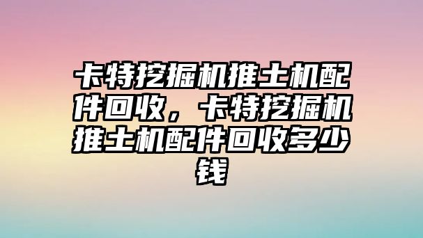 卡特挖掘機推土機配件回收，卡特挖掘機推土機配件回收多少錢