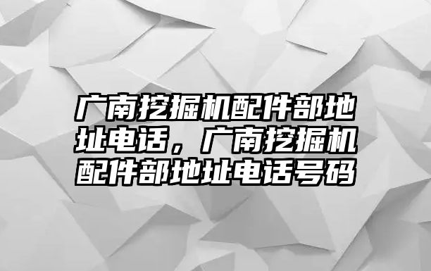 廣南挖掘機配件部地址電話，廣南挖掘機配件部地址電話號碼