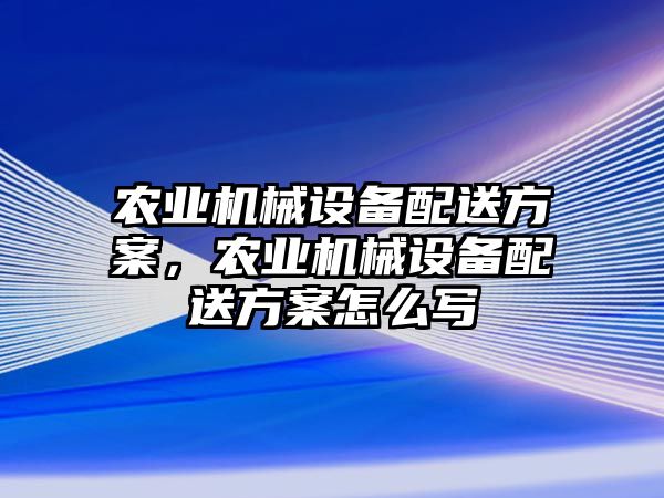 農業機械設備配送方案，農業機械設備配送方案怎么寫