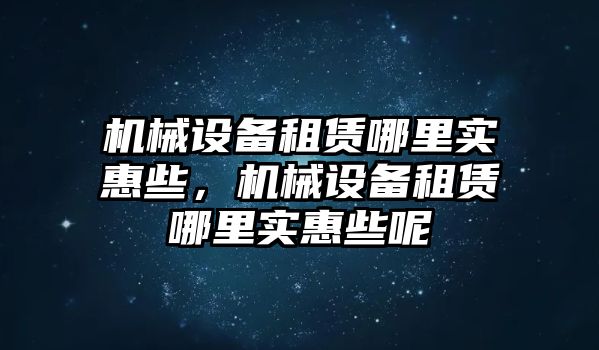 機械設備租賃哪里實惠些，機械設備租賃哪里實惠些呢