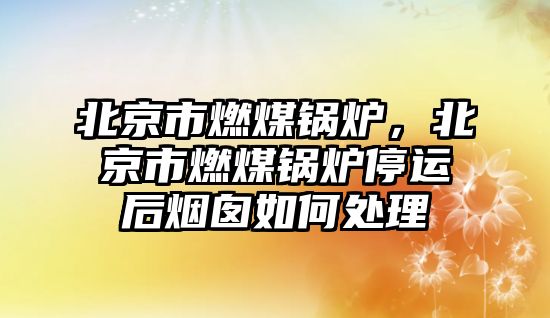 北京市燃煤鍋爐，北京市燃煤鍋爐停運后煙囪如何處理