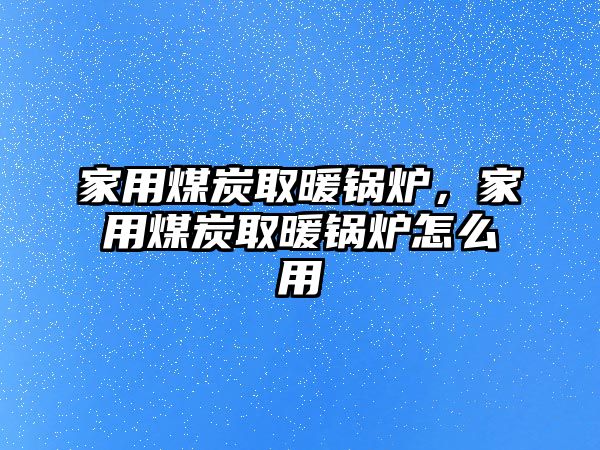 家用煤炭取暖鍋爐，家用煤炭取暖鍋爐怎么用