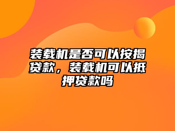 裝載機是否可以按揭貸款，裝載機可以抵押貸款嗎