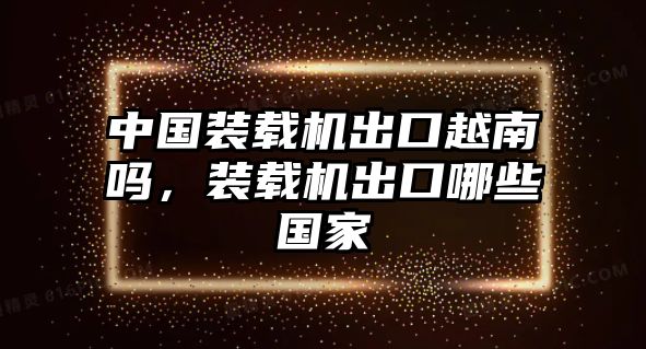 中國裝載機(jī)出口越南嗎，裝載機(jī)出口哪些國家