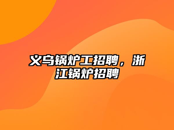 義烏鍋爐工招聘，浙江鍋爐招聘