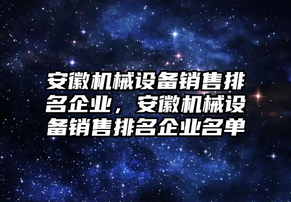 安徽機(jī)械設(shè)備銷售排名企業(yè)，安徽機(jī)械設(shè)備銷售排名企業(yè)名單