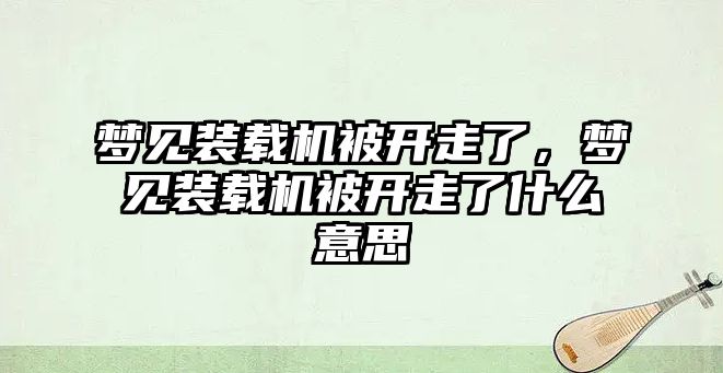 夢見裝載機被開走了，夢見裝載機被開走了什么意思