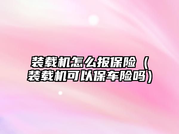 裝載機怎么報保險（裝載機可以保車險嗎）