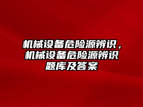 機械設備危險源辨識，機械設備危險源辨識題庫及答案