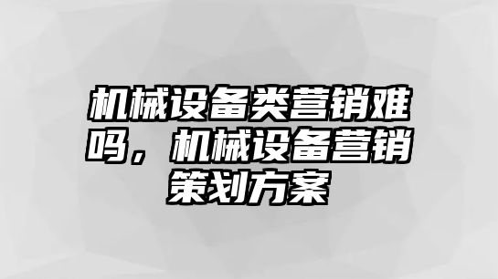 機械設備類營銷難嗎，機械設備營銷策劃方案