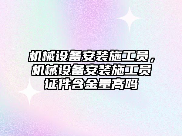 機械設備安裝施工員，機械設備安裝施工員證件含金量高嗎