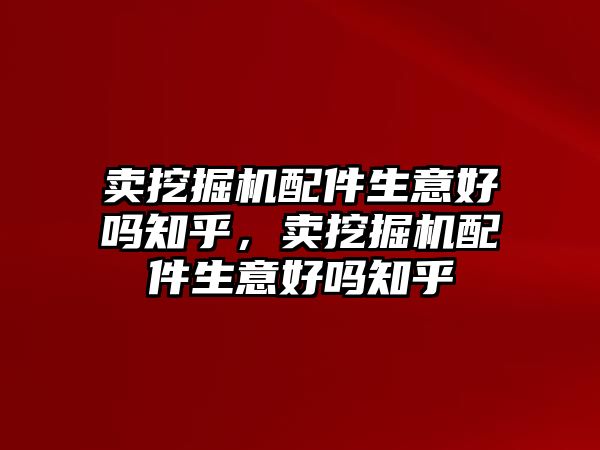 賣挖掘機配件生意好嗎知乎，賣挖掘機配件生意好嗎知乎