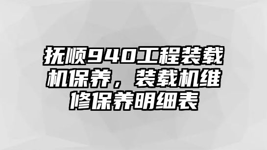 撫順940工程裝載機保養，裝載機維修保養明細表